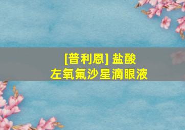 [普利恩] 盐酸左氧氟沙星滴眼液